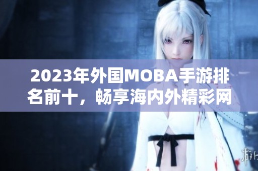 2023年外国MOBA手游排名前十，畅享海内外精彩网游体验的优选名单