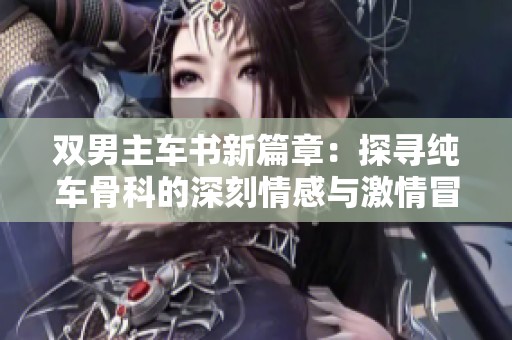 双男主车书新篇章：探寻纯车骨科的深刻情感与激情冒险