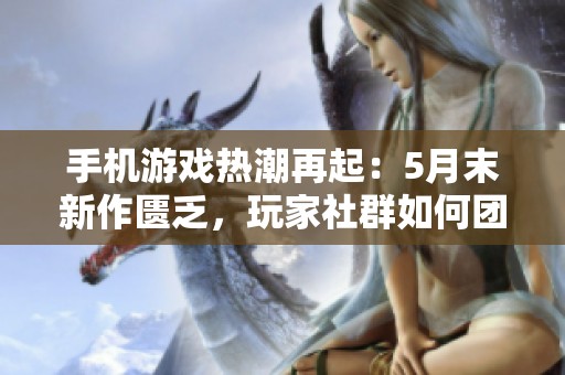 手机游戏热潮再起：5月末新作匮乏，玩家社群如何团结应对挑战