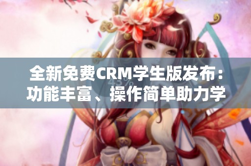 全新免费CRM学生版发布：功能丰富、操作简单助力学习