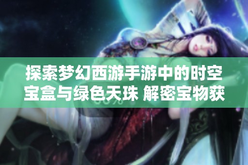 探索梦幻西游手游中的时空宝盒与绿色天珠 解密宝物获取的秘密途径与技巧