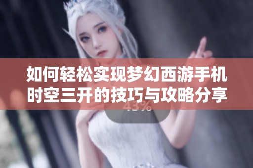 如何轻松实现梦幻西游手机时空三开的技巧与攻略分享，尽情享受游戏乐趣