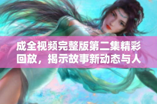 成全视频完整版第二集精彩回放，揭示故事新动态与人物关系
