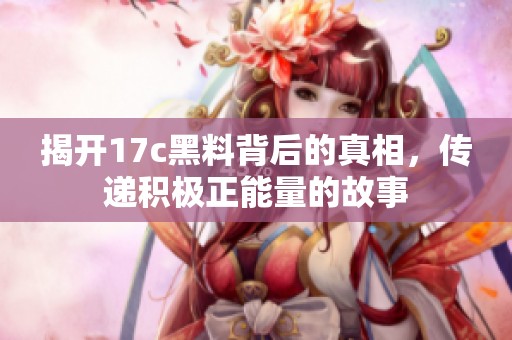 揭开17c黑料背后的真相，传递积极正能量的故事