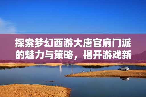 探索梦幻西游大唐官府门派的魅力与策略，揭开游戏新篇章的精彩故事