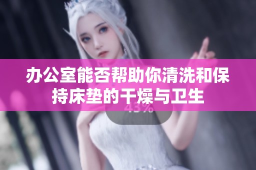 办公室能否帮助你清洗和保持床垫的干燥与卫生 办公室能否帮助你清洗和保持床垫的干燥与卫生