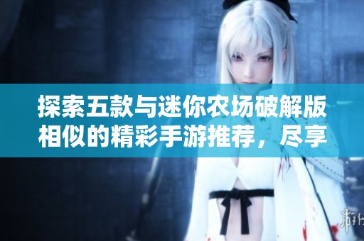 探索五款与迷你农场破解版相似的精彩手游推荐，尽享田园乐趣与经营挑战
