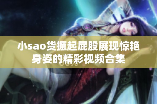 小sao货撅起屁股展现惊艳身姿的精彩视频合集