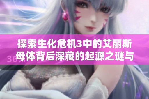 探索生化危机3中的艾丽斯母体背后深藏的起源之谜与终极威胁揭秘