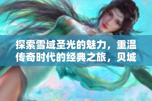 探索雪域圣光的魅力，重温传奇时代的经典之旅，贝城互娱带你再度追梦！