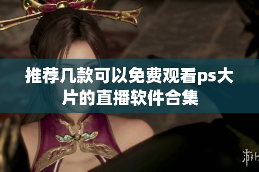 推荐几款可以免费观看ps大片的直播软件合集