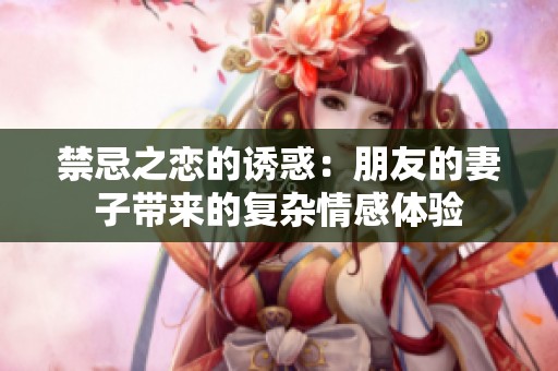 禁忌之恋的诱惑：朋友的妻子带来的复杂情感体验