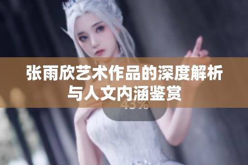张雨欣艺术作品的深度解析与人文内涵鉴赏 张雨欣艺术作品的深度解析与人文内涵鉴赏