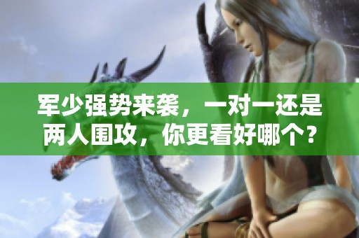 军少强势来袭，一对一还是两人围攻，你更看好哪个？