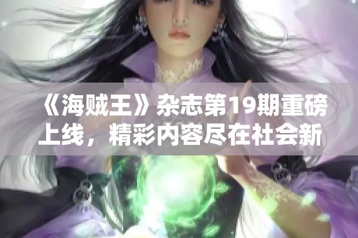 《海贼王》杂志第19期重磅上线，精彩内容尽在社会新闻栏目中敬请关注