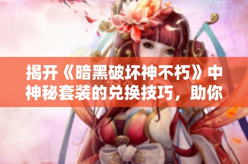 揭开《暗黑破坏神不朽》中神秘套装的兑换技巧，助你快速提升角色实力