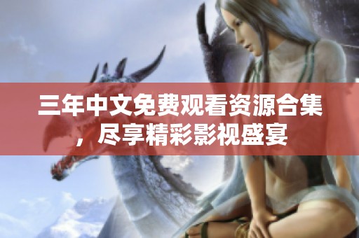 三年中文免费观看资源合集,尽享精彩影视盛宴 三年中文免费观看资源合集,尽享精彩影视盛宴