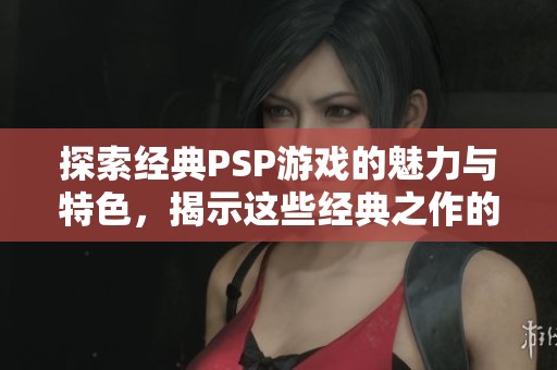 探索经典PSP游戏的魅力与特色，揭示这些经典之作的不同之处与吸引力