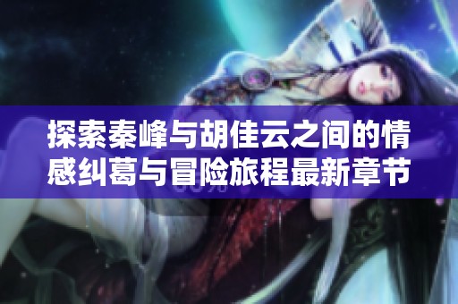 探索秦峰与胡佳云之间的情感纠葛与冒险旅程最新章节解读