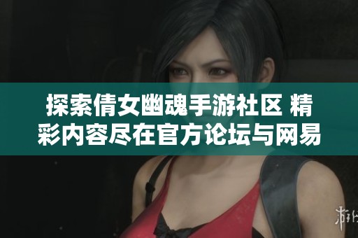 探索倩女幽魂手游社区 精彩内容尽在官方论坛与网易大神平台