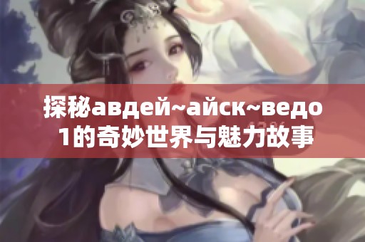 探秘авдей~айск~ведо 1的奇妙世界与魅力故事