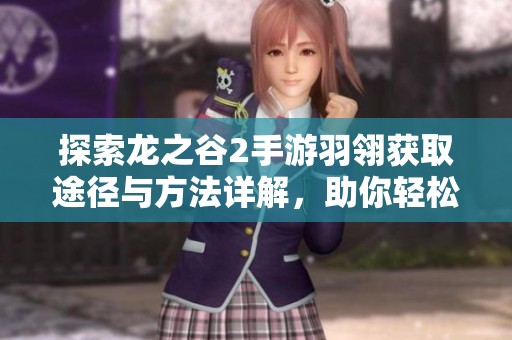 探索龙之谷2手游羽翎获取途径与方法详解，助你轻松升级角色装备
