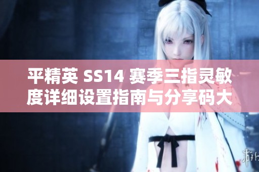 平精英 SS14 赛季三指灵敏度详细设置指南与分享码大揭秘让你轻松上分