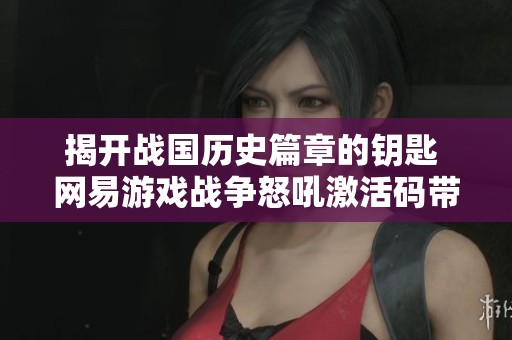 揭开战国历史篇章的钥匙 网易游戏战争怒吼激活码带你体验激烈战斗