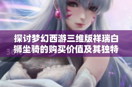 探讨梦幻西游三维版祥瑞白狮坐骑的购买价值及其独特魅力分析