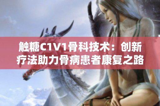 触糖C1V1骨科技术：创新疗法助力骨病患者康复之路