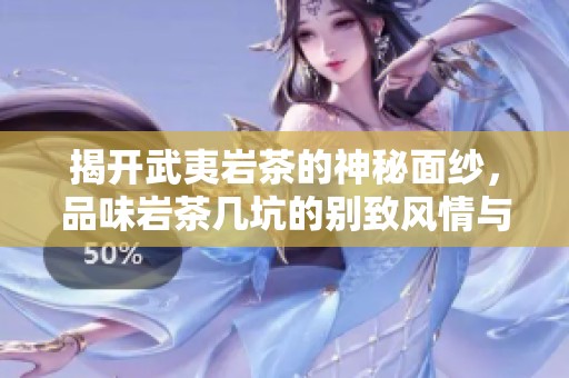 揭开武夷岩茶的神秘面纱，品味岩茶几坑的别致风情与独特韵味之旅