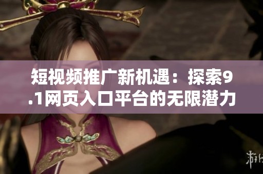 短视频推广新机遇:探索9.1网页入口平台的无限潜力 短视频推广新机遇:探索9.1网页入口平台的无限潜力