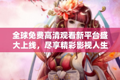 全球免费高清观看新平台盛大上线，尽享精彩影视人生