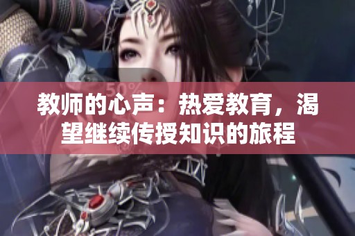 教师的心声:热爱教育,渴望继续传授知识的旅程 教师的心声:热爱教育,渴望继续传授知识的旅程