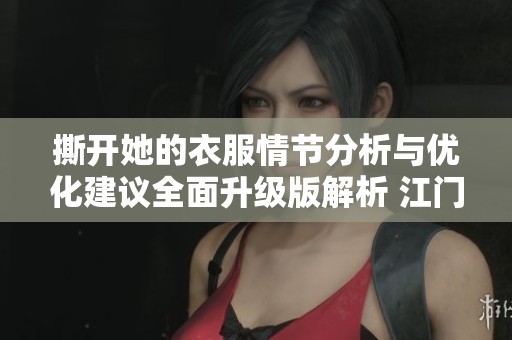 撕开她的衣服情节分析与优化建议全面升级版解析 江门独特视角