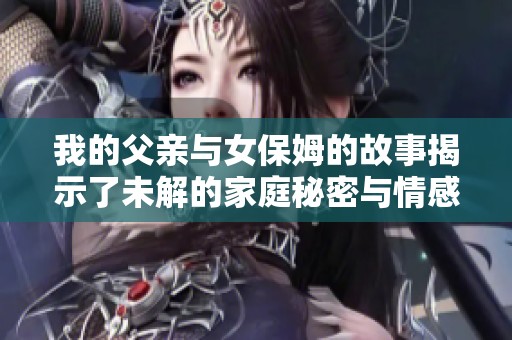 我的父亲与女保姆的故事揭示了未解的家庭秘密与情感纠葛