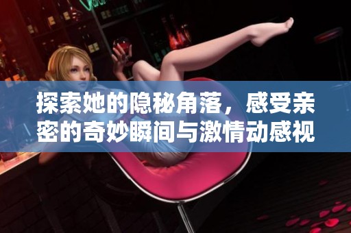 探索她的隐秘角落，感受亲密的奇妙瞬间与激情动感视频