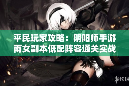 平民玩家攻略：阴阳师手游雨女副本低配阵容通关实战解析与技巧分享