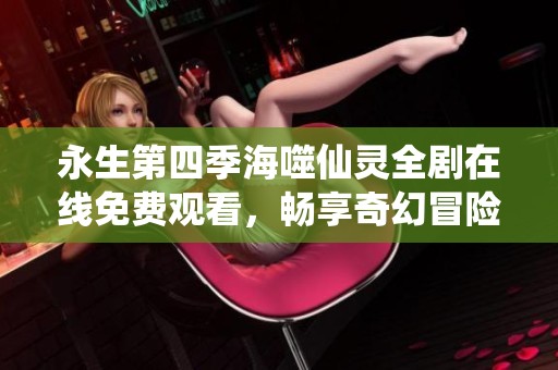 永生第四季海噬仙灵全剧在线免费观看，畅享奇幻冒险之旅