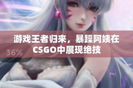 游戏王者归来，暴躁阿姨在CSGO中展现绝技