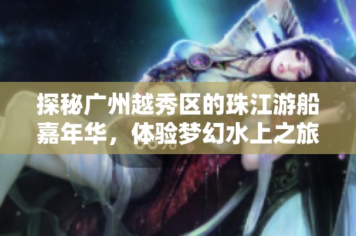 探秘广州越秀区的珠江游船嘉年华，体验梦幻水上之旅的无限魅力
