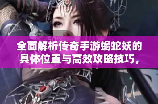 全面解析传奇手游蝎蛇妖的具体位置与高效攻略技巧，助你轻松击败敌人