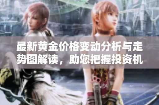 最新黄金价格变动分析与走势图解读，助您把握投资机会