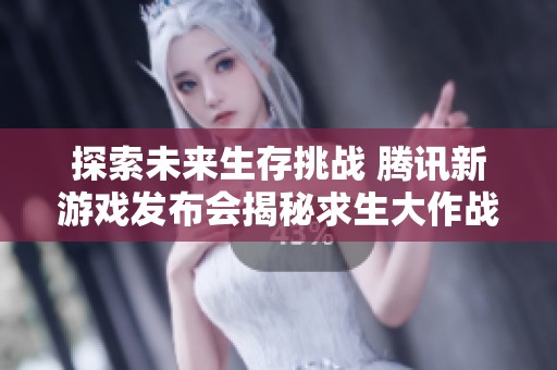 探索未来生存挑战 腾讯新游戏发布会揭秘求生大作战的全新玩法与设定