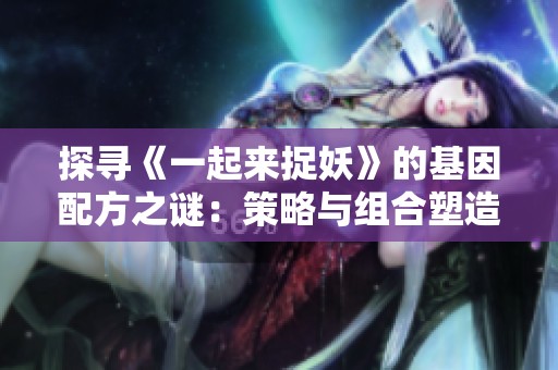 探寻《一起来捉妖》的基因配方之谜：策略与组合塑造独特游戏人生