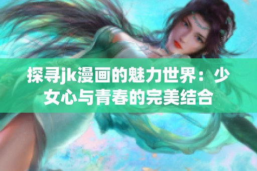探寻jk漫画的魅力世界：少女心与青春的完美结合