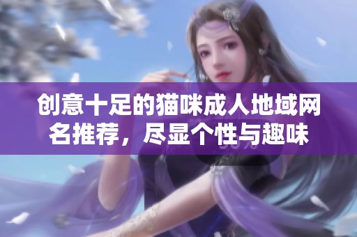 创意十足的猫咪成人地域网名推荐，尽显个性与趣味