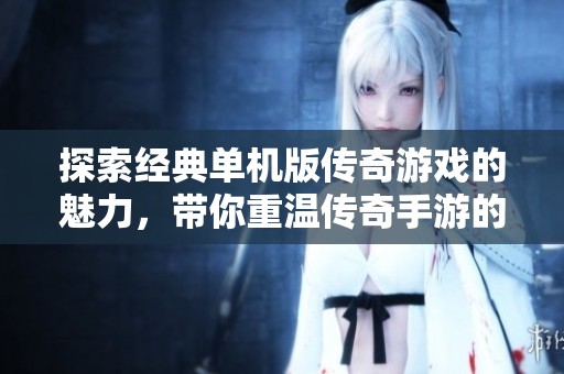 探索经典单机版传奇游戏的魅力，带你重温传奇手游的辉煌岁月