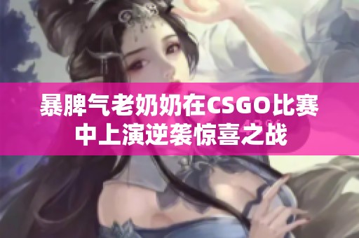 暴脾气老奶奶在CSGO比赛中上演逆袭惊喜之战