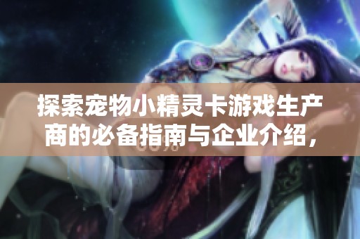 探索宠物小精灵卡游戏生产商的必备指南与企业介绍，助您选购优质游戏产品